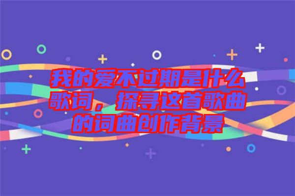 我的愛(ài)不過(guò)期是什么歌詞，探尋這首歌曲的詞曲創(chuàng)作背景