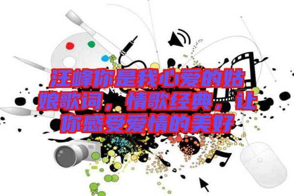 汪峰你是我心愛(ài)的姑娘歌詞,情歌經(jīng)典,讓你感受愛(ài)情的美好