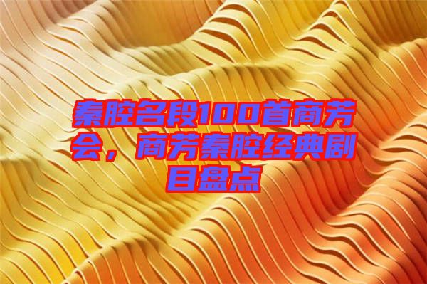 秦腔名段100首商芳會,商芳秦腔經典劇目盤點