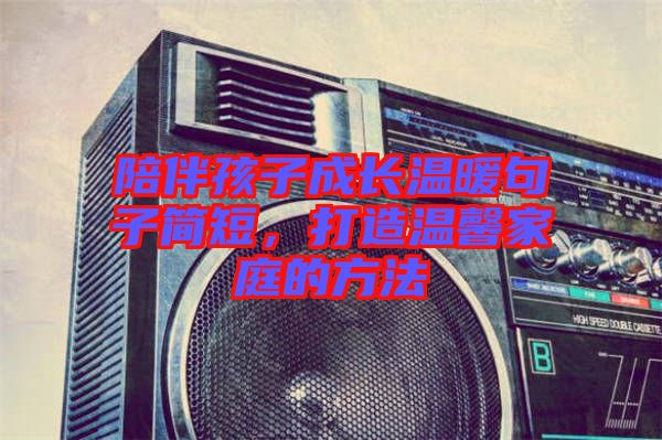 陪伴孩子成長溫暖句子簡短，打造溫馨家庭的方法