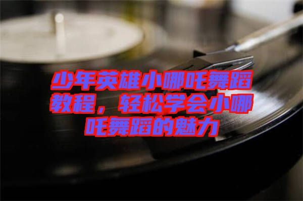 少年英雄小哪吒舞蹈教程，輕松學(xué)會(huì)小哪吒舞蹈的魅力