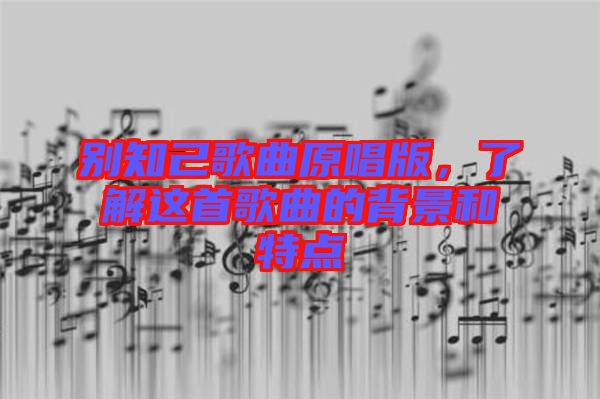 別知己歌曲原唱版,了解這首歌曲的背景和特點