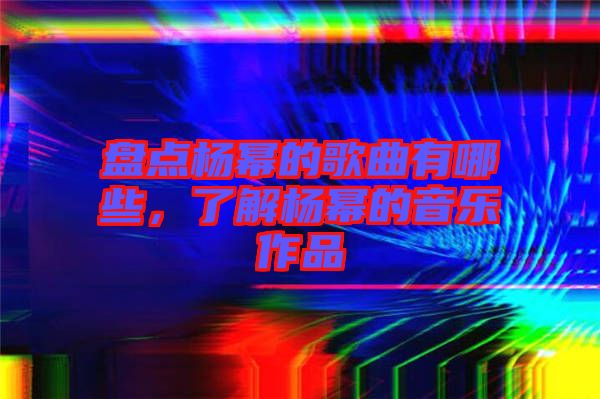 盤點(diǎn)楊冪的歌曲有哪些,了解楊冪的音樂作品