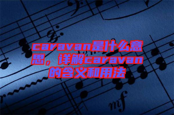 caravan是什么意思，詳解caravan的含義和用法