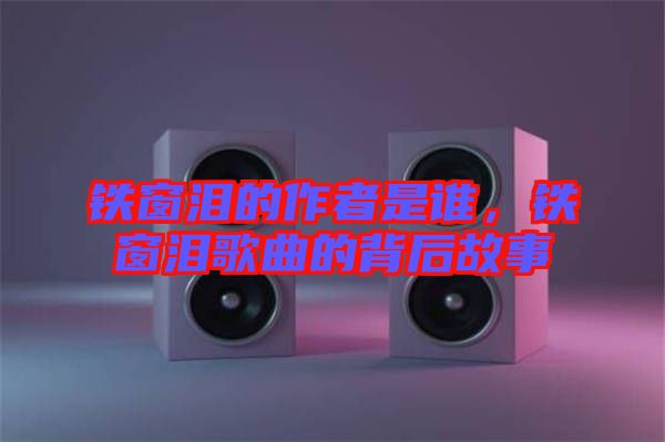 鐵窗淚的作者是誰,鐵窗淚歌曲的背后故事