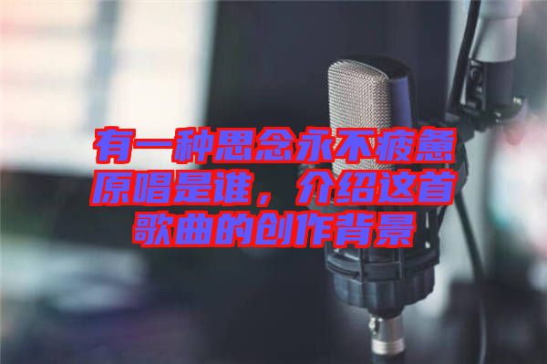 有一種思念永不疲憊原唱是誰，介紹這首歌曲的創作背景