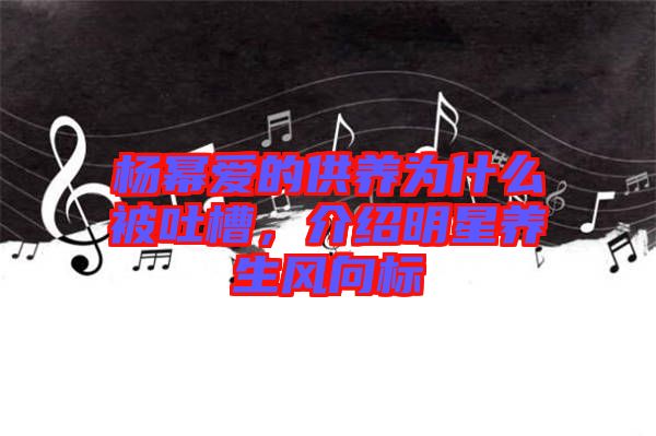 楊冪愛的供養為什么被吐槽,介紹明星養生風向標