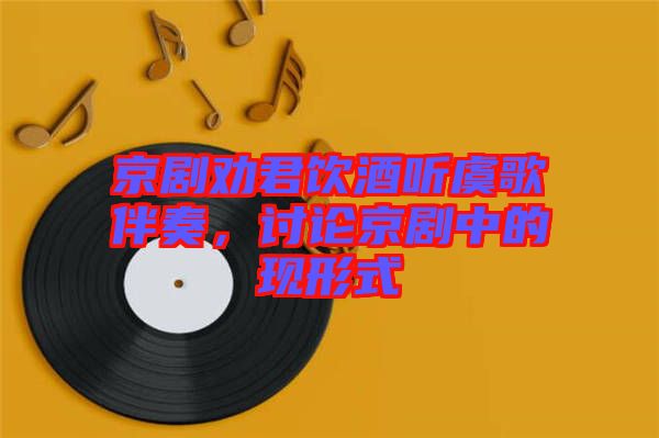 京劇勸君飲酒聽虞歌伴奏,討論京劇中的現形式