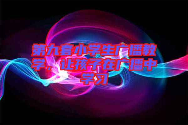 第九套小學生廣播教學,讓孩子在廣播中學習