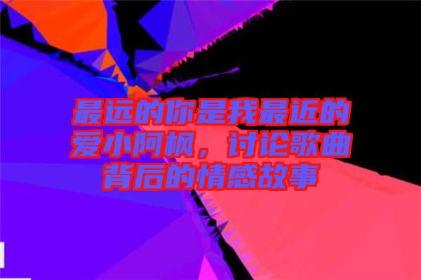 最遠(yuǎn)的你是我最近的愛小阿楓,討論歌曲背后的情感故事