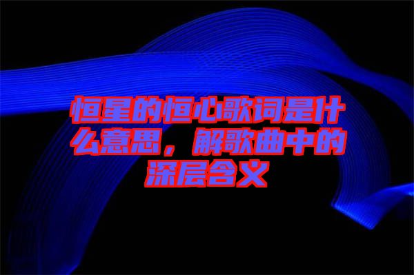 恒星的恒心歌詞是什么意思,解歌曲中的深層含義