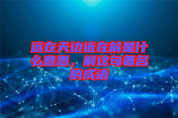 遠(yuǎn)在天邊近在前是什么意思,解這句著名的成語(yǔ)