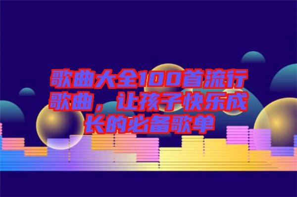 歌曲大全100首流行歌曲,讓孩子快樂成長(zhǎng)的必備歌單