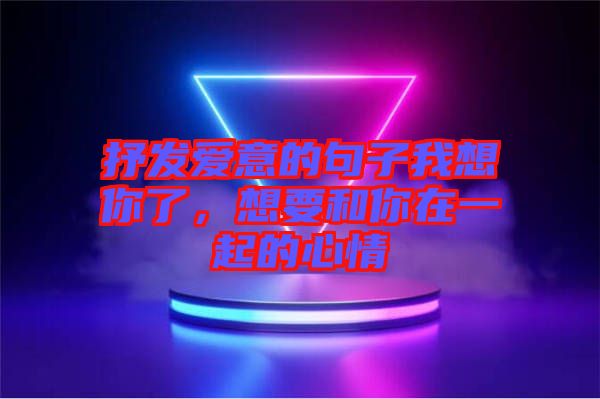 抒發愛意的句子我想你了，想要和你在一起的心情