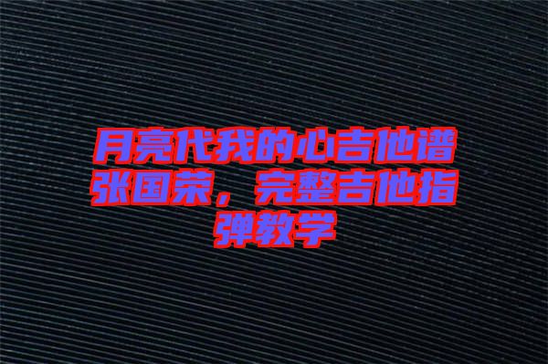 月亮代我的心吉他譜張國榮，完整吉他指彈教學