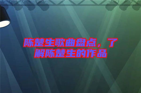 陳楚生歌曲盤點，了解陳楚生的作品