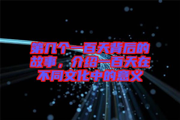 第幾個(gè)一百天背后的故事,介紹一百天在不同文化中的意義