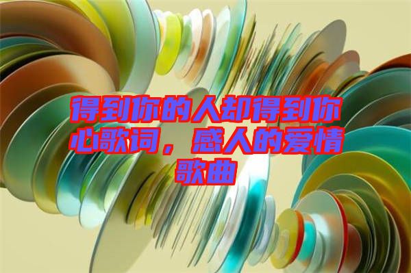 得到你的人卻得到你心歌詞，感人的愛情歌曲