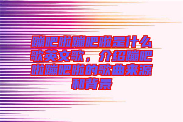 蹦吧啦蹦吧啦是什么歌英文歌，介紹蹦吧啦蹦吧啦的歌曲來源和背景