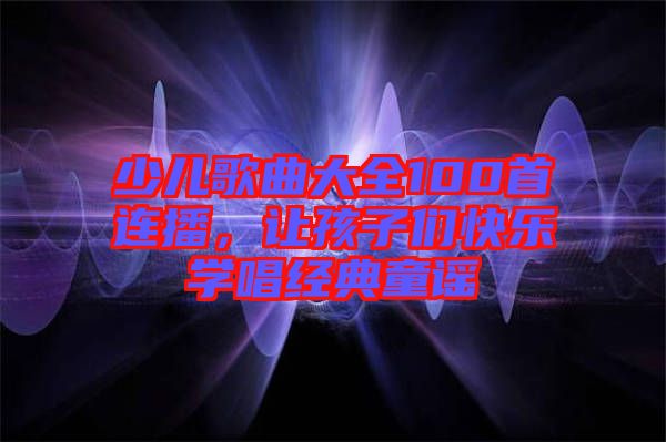 少兒歌曲大全100首連播,讓孩子們快樂(lè)學(xué)唱經(jīng)典童謠