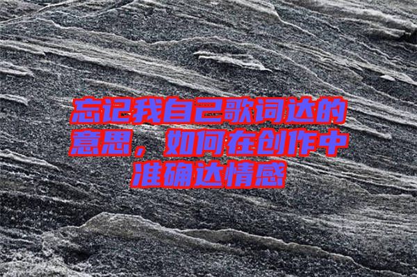 忘記我自己歌詞達(dá)的意思,如何在創(chuàng)作中準(zhǔn)確達(dá)情感