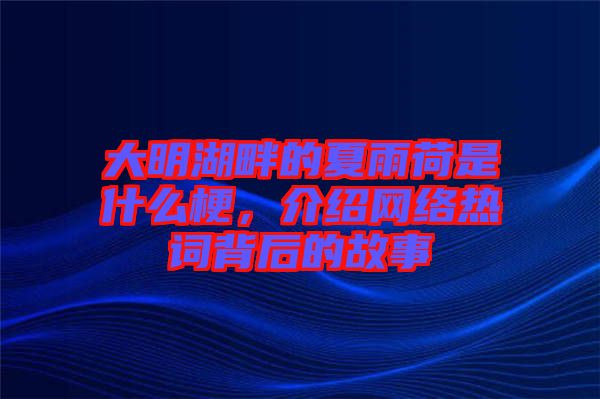 大明湖畔的夏雨荷是什么梗，介紹網(wǎng)絡熱詞背后的故事