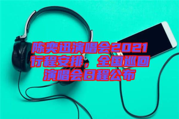 陳奕迅演唱會2021行程安排，全國巡回演唱會日程公布