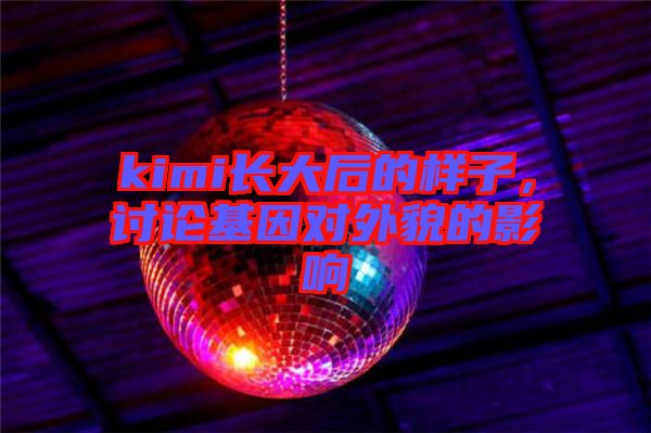 kimi長大后的樣子,討論基因對外貌的影響