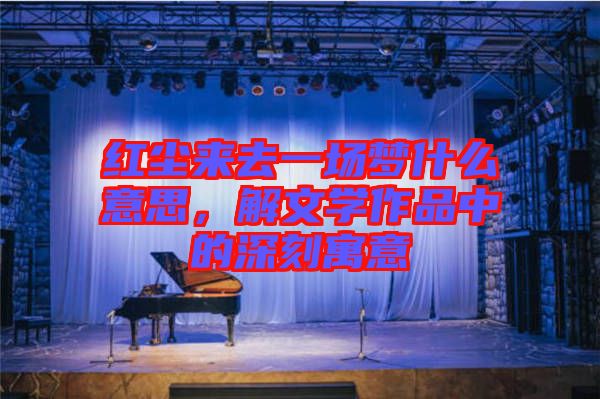 紅塵來去一場夢什么意思，解文學作品中的深刻寓意