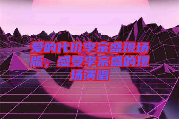 愛的代價李宗盛現場版，感受李宗盛的現場演唱