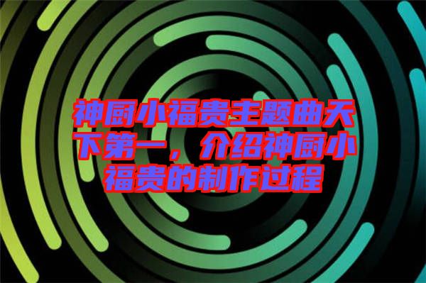 神廚小福貴主題曲天下第一，介紹神廚小福貴的制作過程