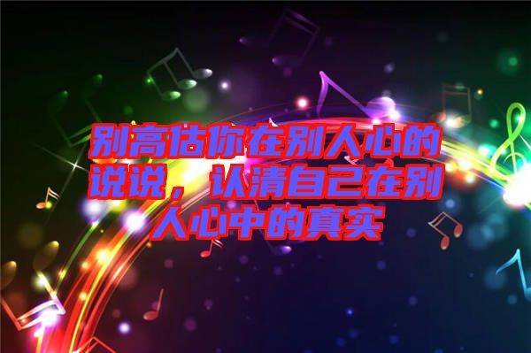 別高估你在別人心的說說,認清自己在別人心中的真實