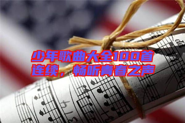 少年歌曲大全100首連續(xù),暢聽(tīng)青春之聲