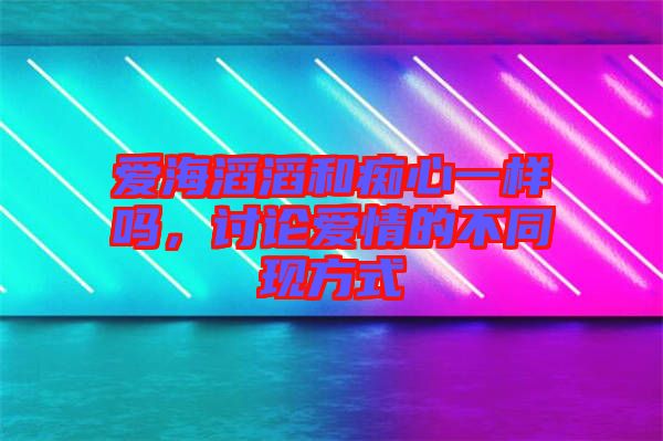 愛海滔滔和癡心一樣嗎,討論愛情的不同現(xiàn)方式