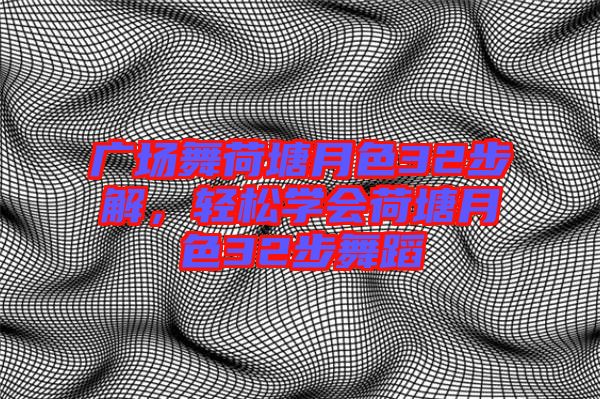 廣場舞荷塘月色32步解,輕松學(xué)會荷塘月色32步舞蹈