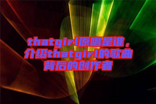 thatgirl原唱是誰,介紹thatgirl的歌曲背后的創(chuàng)作者