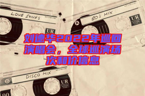 劉德華2022年巡回演唱會(huì)，全球巡演場(chǎng)次和價(jià)信息