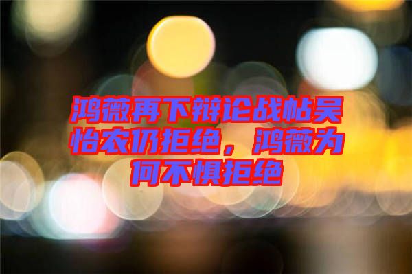 鴻薇再下辯論戰帖吳怡農仍拒絕,鴻薇為何不懼拒絕