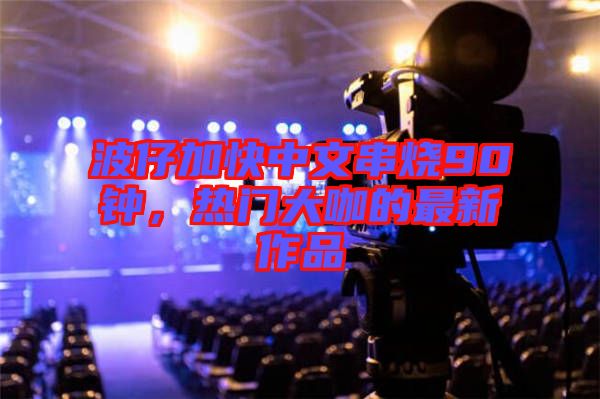 波仔加快中文串燒90鐘，熱門大咖的最新作品