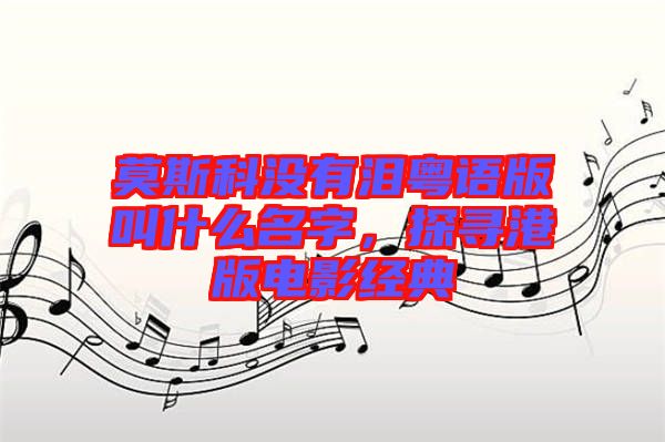 莫斯科沒有淚粵語版叫什么名字，探尋港版電影經典