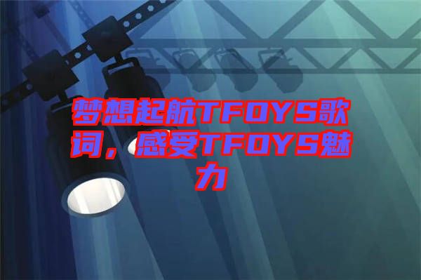 夢想起航TFOYS歌詞，感受TFOYS魅力