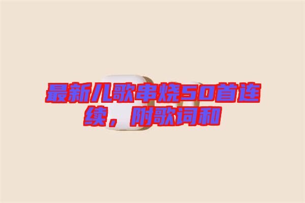 最新兒歌串燒50首連續,附歌詞和