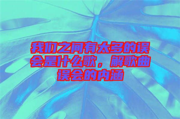我們之間有太多的誤會是什么歌,解歌曲誤會的內(nèi)涵