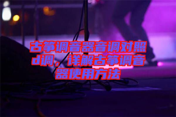 古箏調(diào)音器音調(diào)對照d調(diào),詳解古箏調(diào)音器使用方法