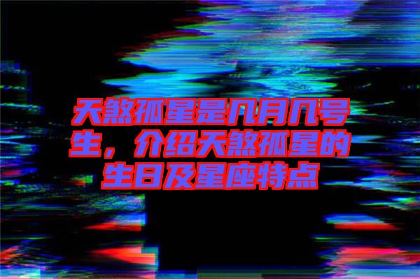 天煞孤星是幾月幾號生，介紹天煞孤星的生日及星座特點