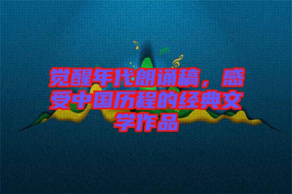 覺(jué)醒年代朗誦稿，感受中國(guó)歷程的經(jīng)典文學(xué)作品