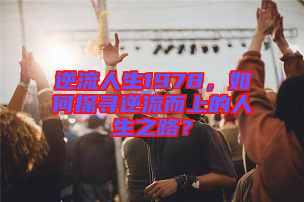 逆流人生1978，如何探尋逆流而上的人生之路？