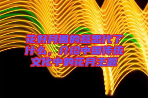 花好月圓的意思代了什么,介紹中國傳統文化中的花月主題