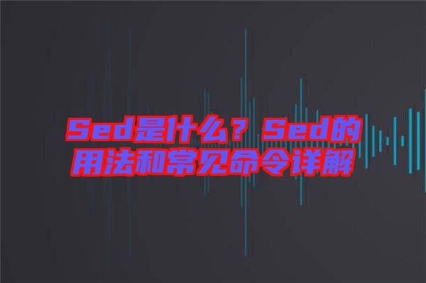 Sed是什么？Sed的用法和常見命令詳解
