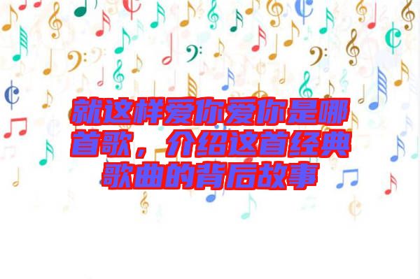 就這樣愛你愛你是哪首歌,介紹這首經(jīng)典歌曲的背后故事